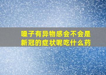 嗓子有异物感会不会是新冠的症状呢吃什么药