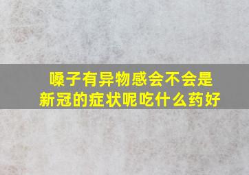 嗓子有异物感会不会是新冠的症状呢吃什么药好