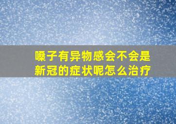 嗓子有异物感会不会是新冠的症状呢怎么治疗