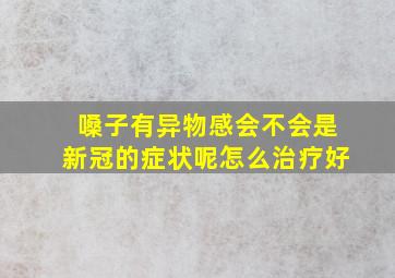 嗓子有异物感会不会是新冠的症状呢怎么治疗好