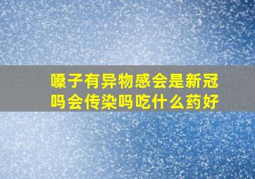 嗓子有异物感会是新冠吗会传染吗吃什么药好