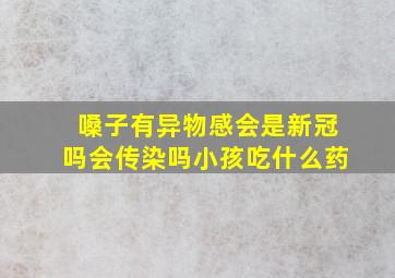 嗓子有异物感会是新冠吗会传染吗小孩吃什么药