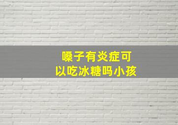 嗓子有炎症可以吃冰糖吗小孩