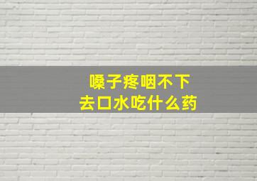 嗓子疼咽不下去口水吃什么药