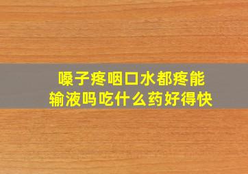 嗓子疼咽口水都疼能输液吗吃什么药好得快