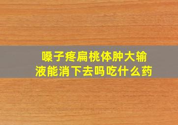 嗓子疼扁桃体肿大输液能消下去吗吃什么药