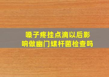 嗓子疼挂点滴以后影响做幽门螺杆菌检查吗