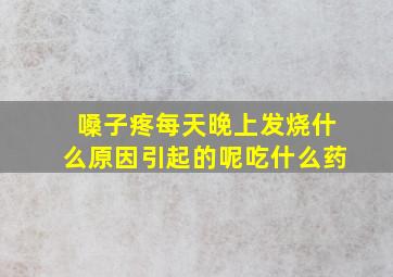 嗓子疼每天晚上发烧什么原因引起的呢吃什么药