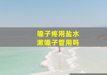 嗓子疼用盐水漱嗓子管用吗