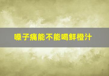 嗓子痛能不能喝鲜橙汁