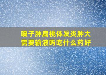 嗓子肿扁桃体发炎肿大需要输液吗吃什么药好