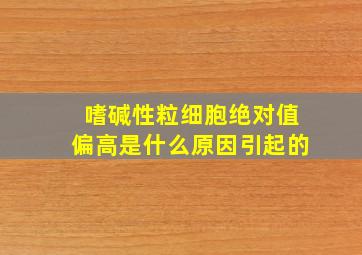 嗜碱性粒细胞绝对值偏高是什么原因引起的