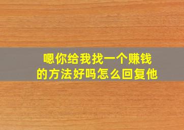 嗯你给我找一个赚钱的方法好吗怎么回复他