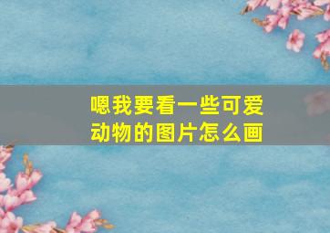 嗯我要看一些可爱动物的图片怎么画