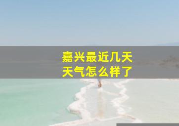 嘉兴最近几天天气怎么样了