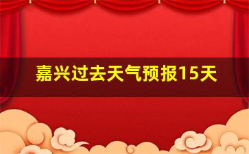 嘉兴过去天气预报15天