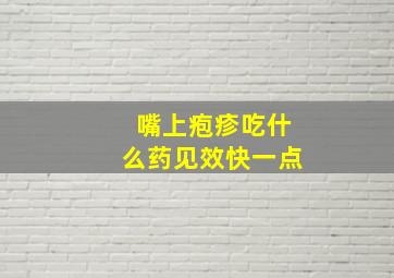 嘴上疱疹吃什么药见效快一点