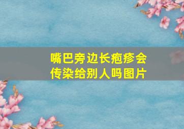 嘴巴旁边长疱疹会传染给别人吗图片