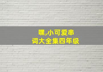 嘿,小可爱串词大全集四年级