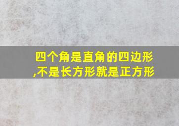 四个角是直角的四边形,不是长方形就是正方形