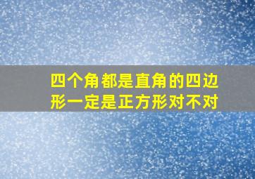 四个角都是直角的四边形一定是正方形对不对