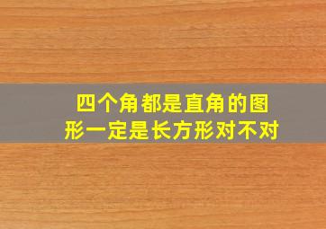 四个角都是直角的图形一定是长方形对不对