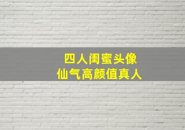 四人闺蜜头像仙气高颜值真人