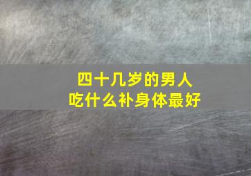 四十几岁的男人吃什么补身体最好