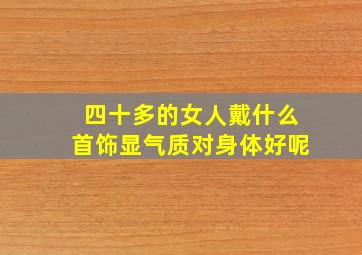 四十多的女人戴什么首饰显气质对身体好呢