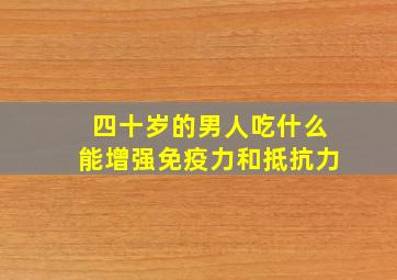 四十岁的男人吃什么能增强免疫力和抵抗力