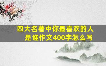 四大名著中你最喜欢的人是谁作文400字怎么写