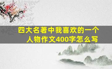 四大名著中我喜欢的一个人物作文400字怎么写