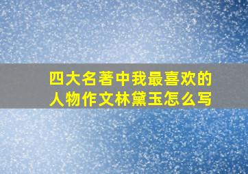 四大名著中我最喜欢的人物作文林黛玉怎么写