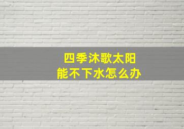 四季沐歌太阳能不下水怎么办