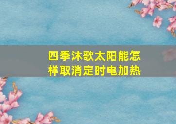 四季沐歌太阳能怎样取消定时电加热