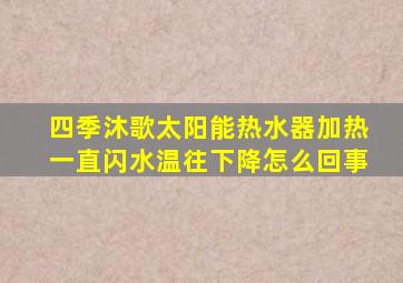 四季沐歌太阳能热水器加热一直闪水温往下降怎么回事