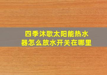 四季沐歌太阳能热水器怎么放水开关在哪里