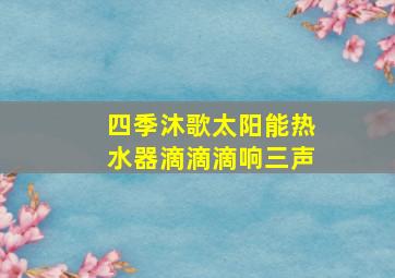 四季沐歌太阳能热水器滴滴滴响三声