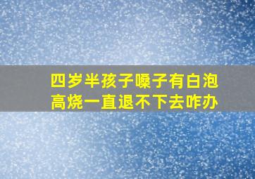 四岁半孩子嗓子有白泡高烧一直退不下去咋办