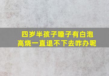 四岁半孩子嗓子有白泡高烧一直退不下去咋办呢