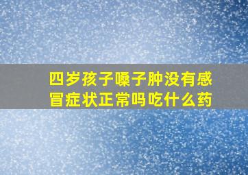 四岁孩子嗓子肿没有感冒症状正常吗吃什么药