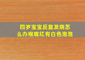 四岁宝宝反复发烧怎么办喉咙红有白色泡泡