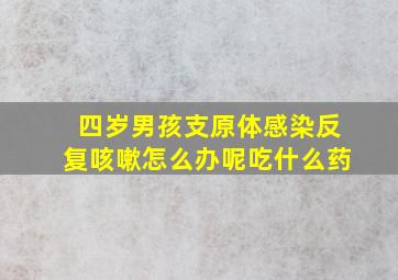 四岁男孩支原体感染反复咳嗽怎么办呢吃什么药