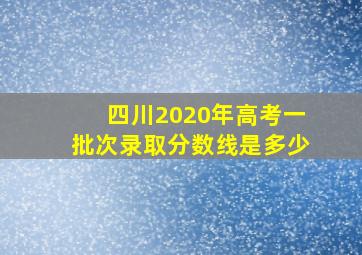 四川2020年高考一批次录取分数线是多少