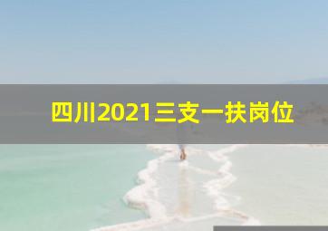 四川2021三支一扶岗位