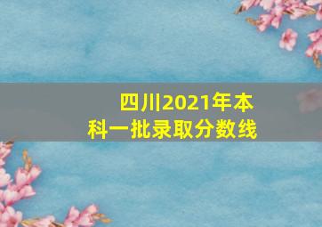 四川2021年本科一批录取分数线