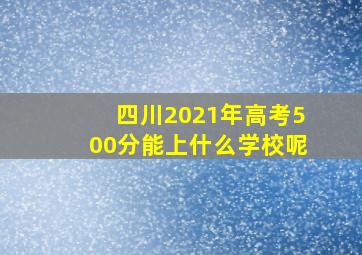 四川2021年高考500分能上什么学校呢