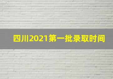 四川2021第一批录取时间