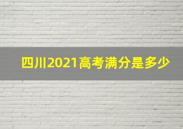 四川2021高考满分是多少