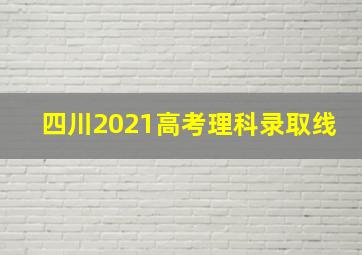 四川2021高考理科录取线